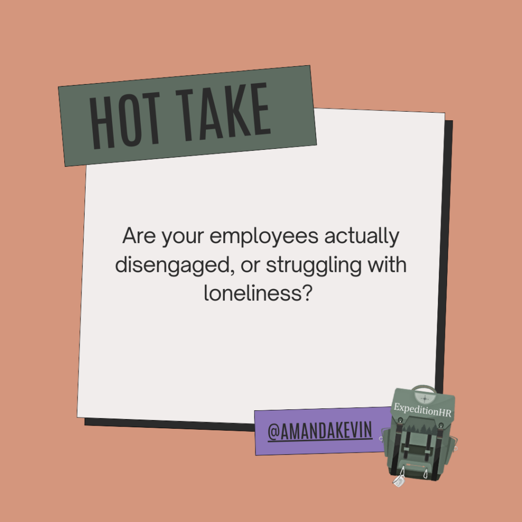 Hot take - Are your employees actually disengaged, or struggling with loneliness?