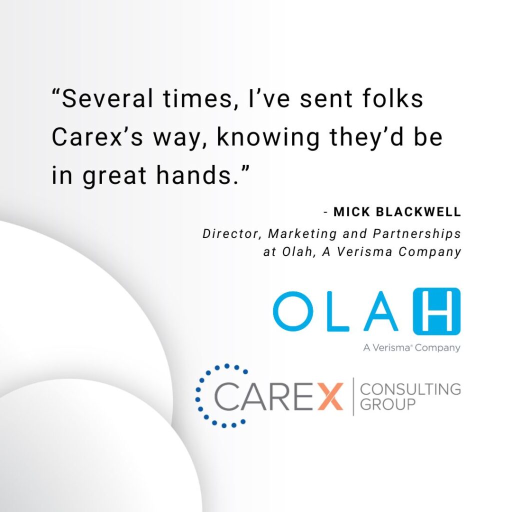 “Several times, I’ve sent folks Carex’s way, knowing they’d be in great hands.” - Mick Blackwell, Director, Marketing and Partnerships at Olah, A Verisma Company